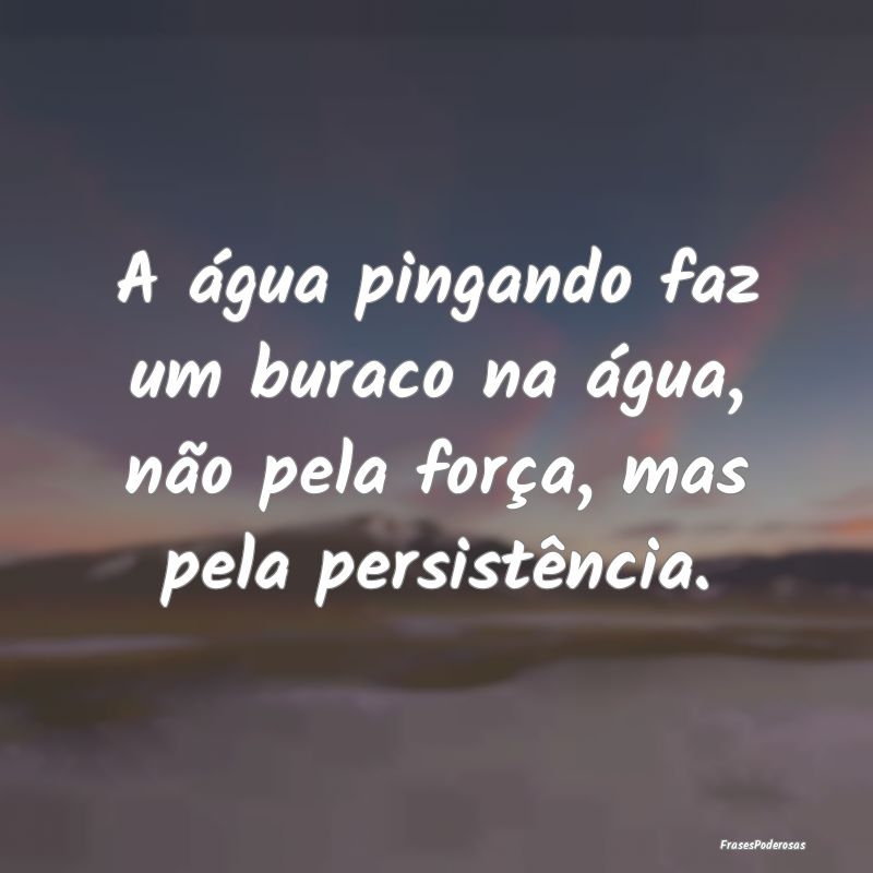 A água pingando faz um buraco na água, não pela...