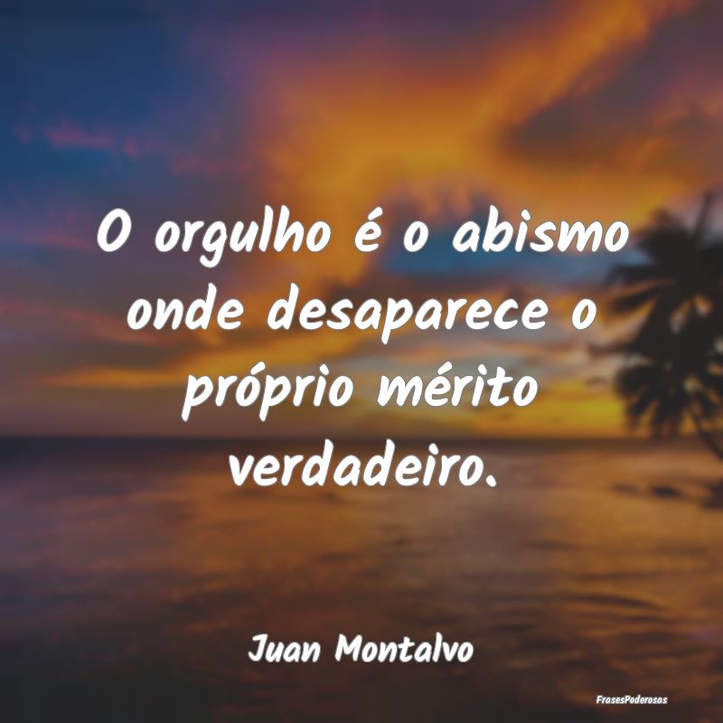 O orgulho é o abismo onde desaparece o próprio m...