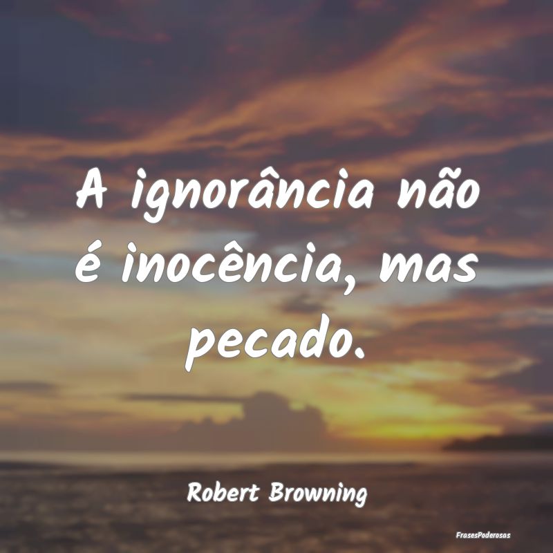 A ignorância não é inocência, mas pecado....