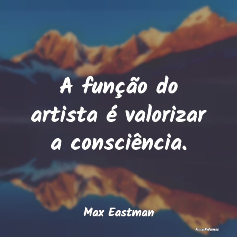 A função do artista é valorizar a consciência....