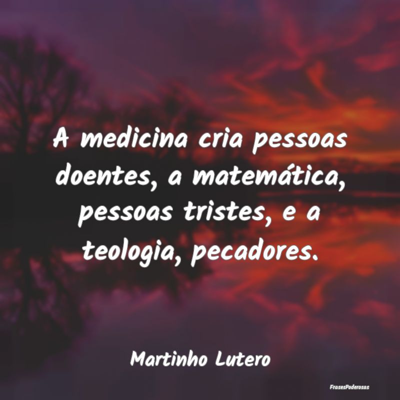 Frases de Medicina - A medicina cria pessoas doentes, a matemática, pe...