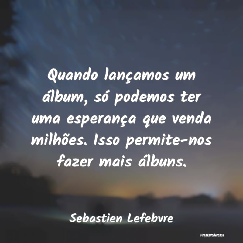 Quando lançamos um álbum, só podemos ter uma es...