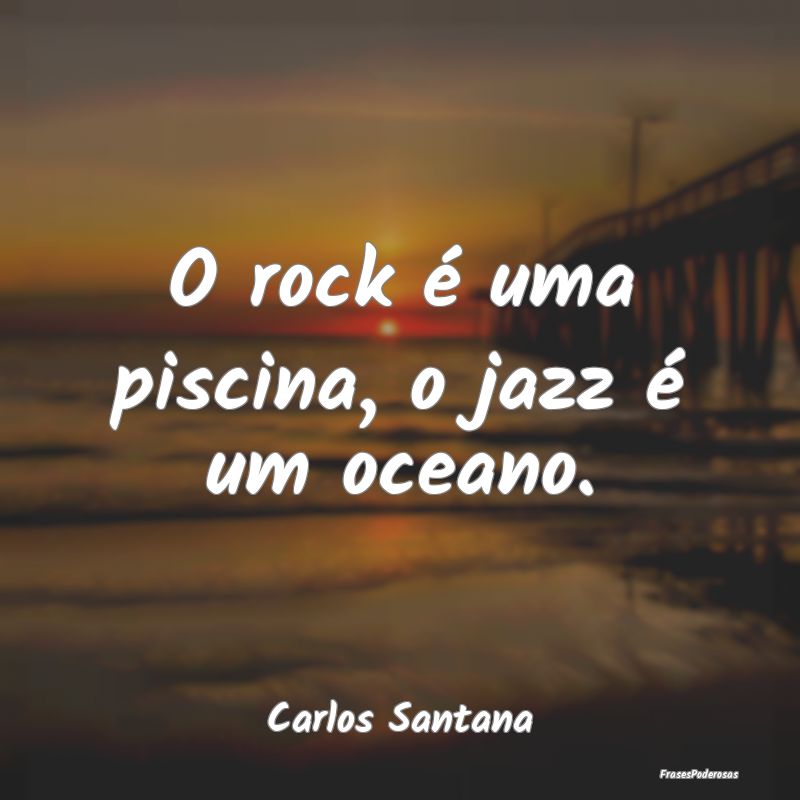 O rock é uma piscina, o jazz é um oceano....