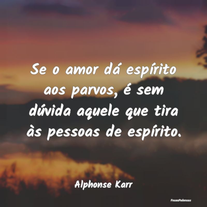 Se o amor dá espírito aos parvos, é sem dúvida...