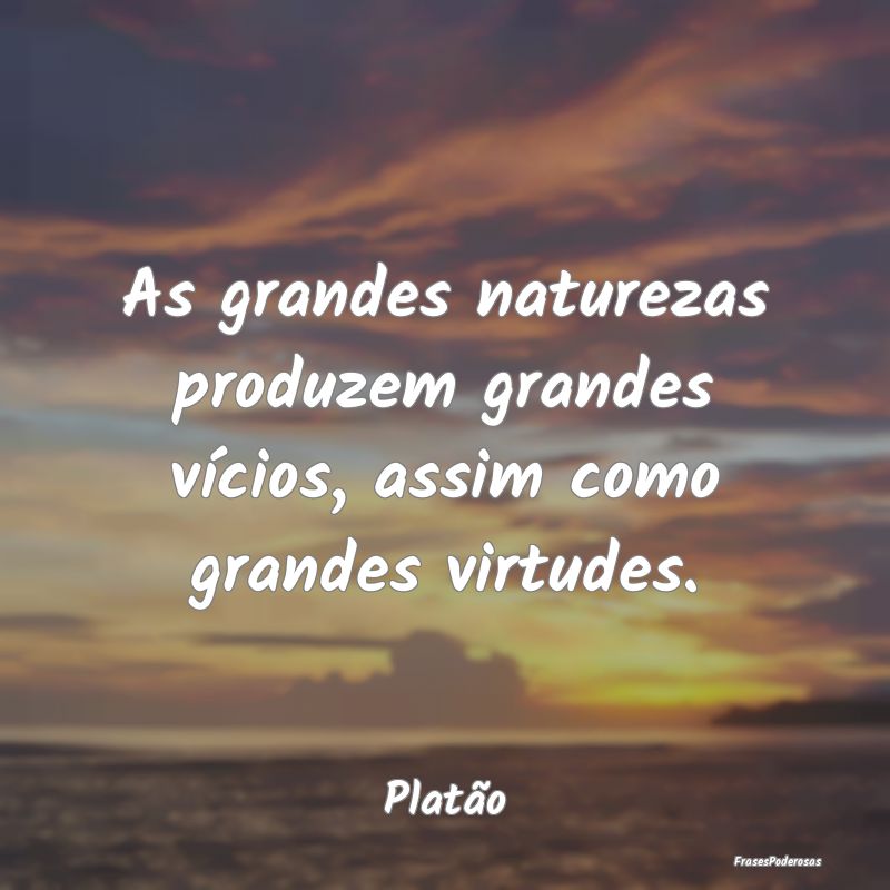 As grandes naturezas produzem grandes vícios, ass...