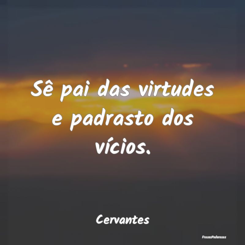 Sê pai das virtudes e padrasto dos vícios....