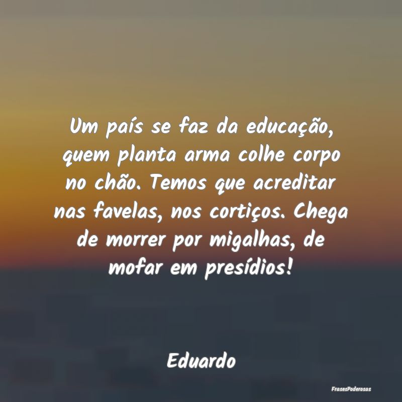 Um país se faz da educação, quem planta arma co...