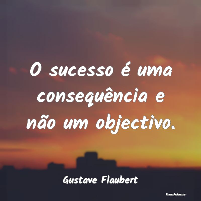 O sucesso é uma consequência e não um objectivo...