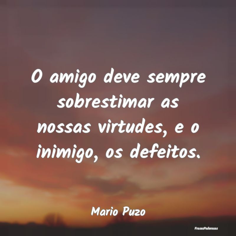 O amigo deve sempre sobrestimar as nossas virtudes...