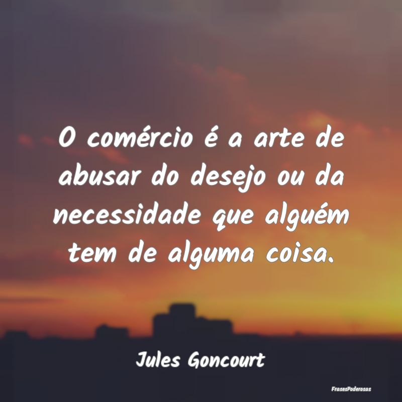 O comércio é a arte de abusar do desejo ou da ne...