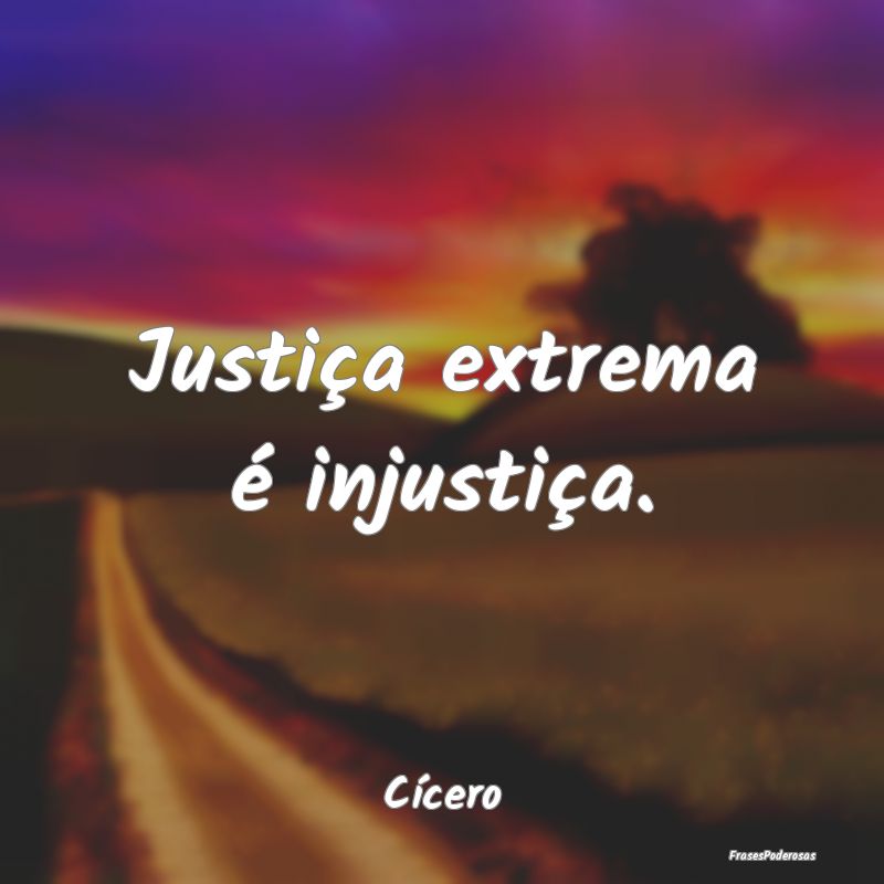 Justiça extrema é injustiça....