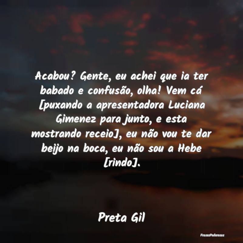 Acabou? Gente, eu achei que ia ter babado e confus...