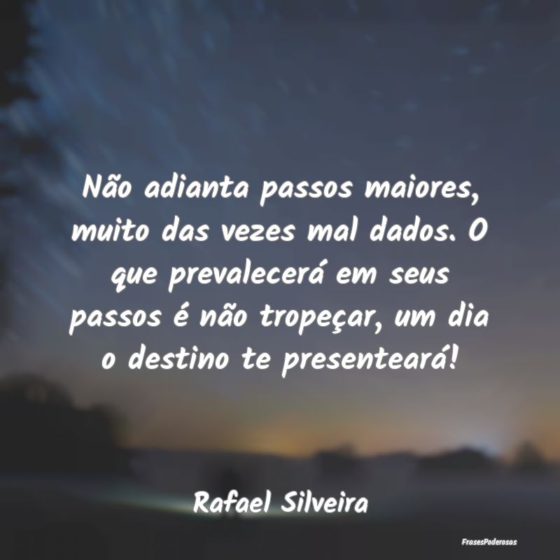 Não adianta passos maiores, muito das vezes mal d...