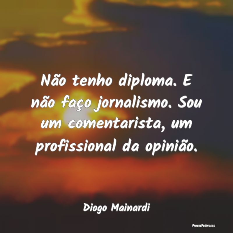 Não tenho diploma. E não faço jornalismo. Sou u...