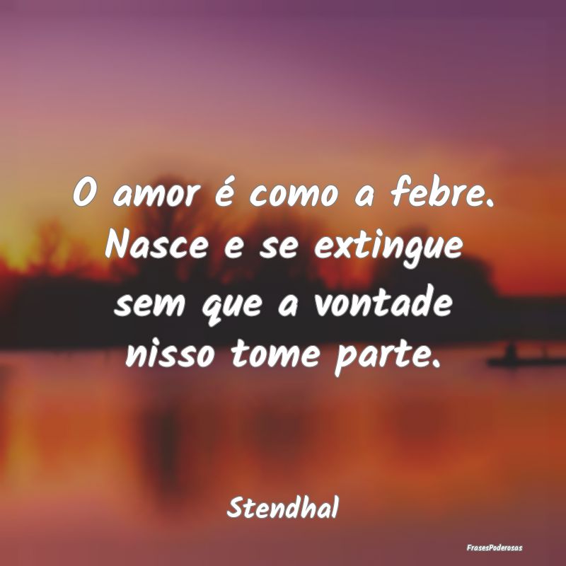 O amor é como a febre. Nasce e se extingue sem qu...