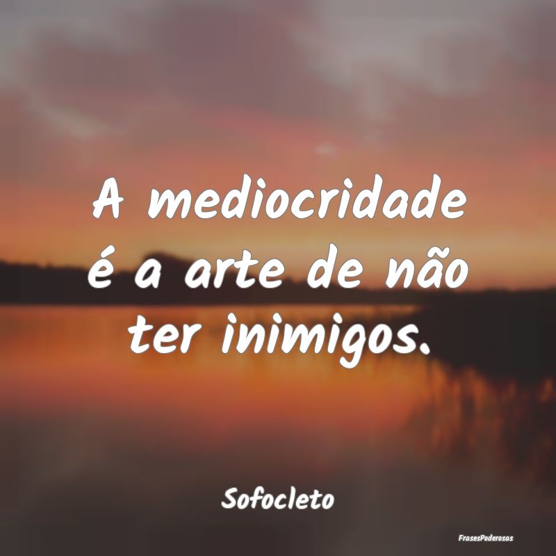 A mediocridade é a arte de não ter inimigos....