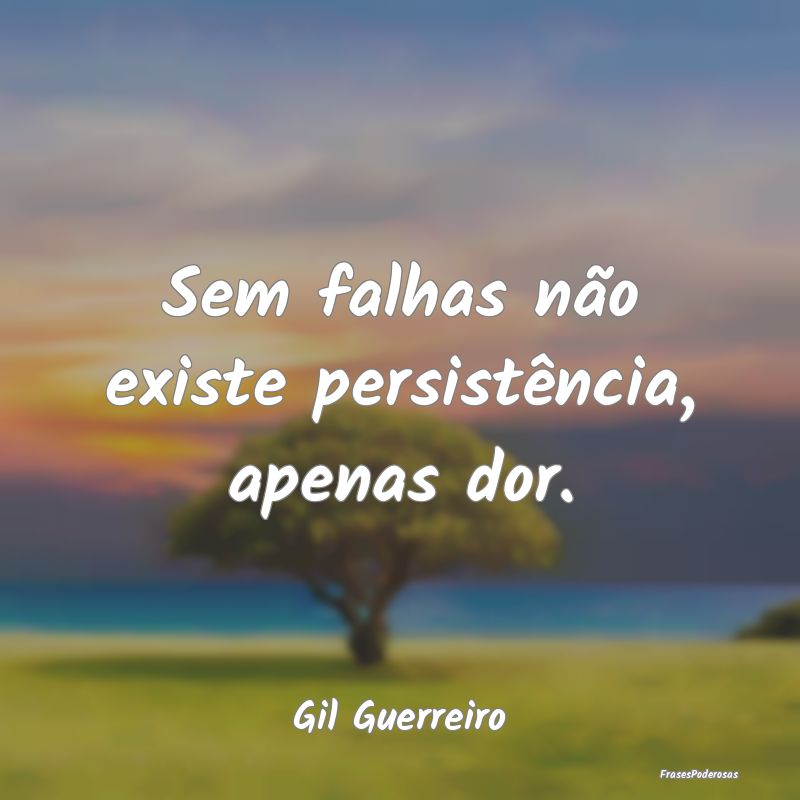 Sem falhas não existe persistência, apenas dor....