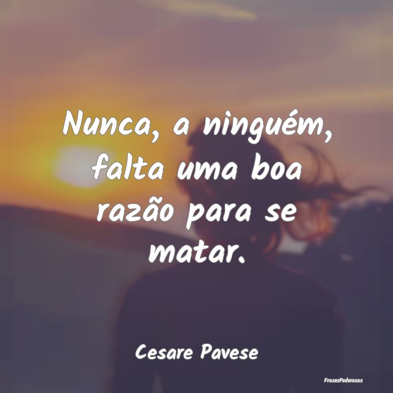 Nunca, a ninguém, falta uma boa razão para se ma...