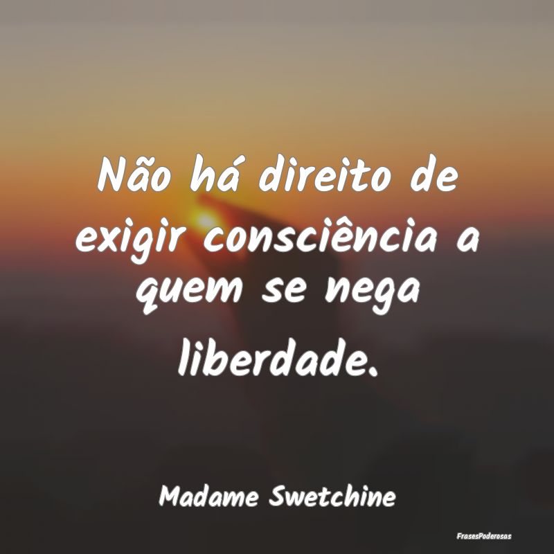 Não há direito de exigir consciência a quem se ...