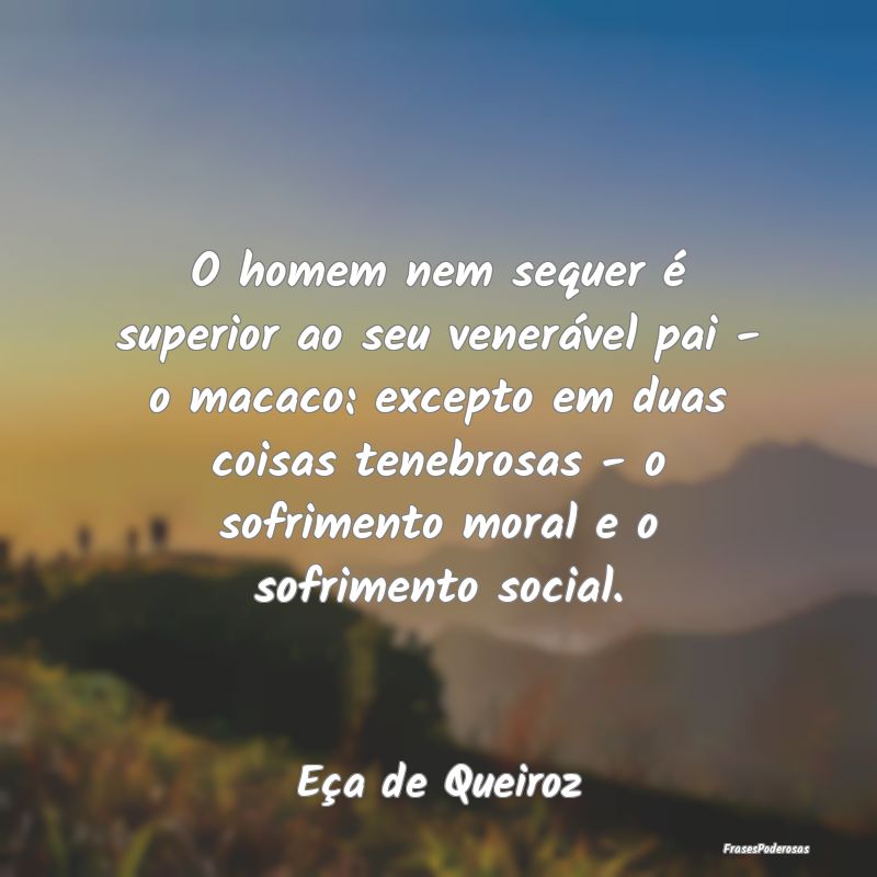 O homem nem sequer é superior ao seu venerável p...