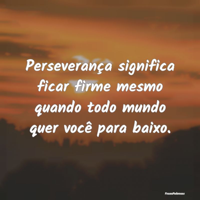 Perseverança significa ficar firme mesmo quando t...