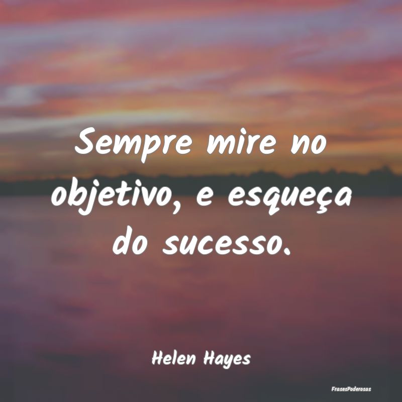 Sempre mire no objetivo, e esqueça do sucesso....