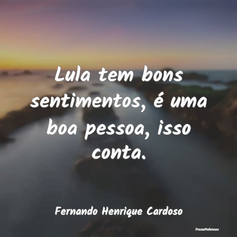 Lula tem bons sentimentos, é uma boa pessoa, isso...