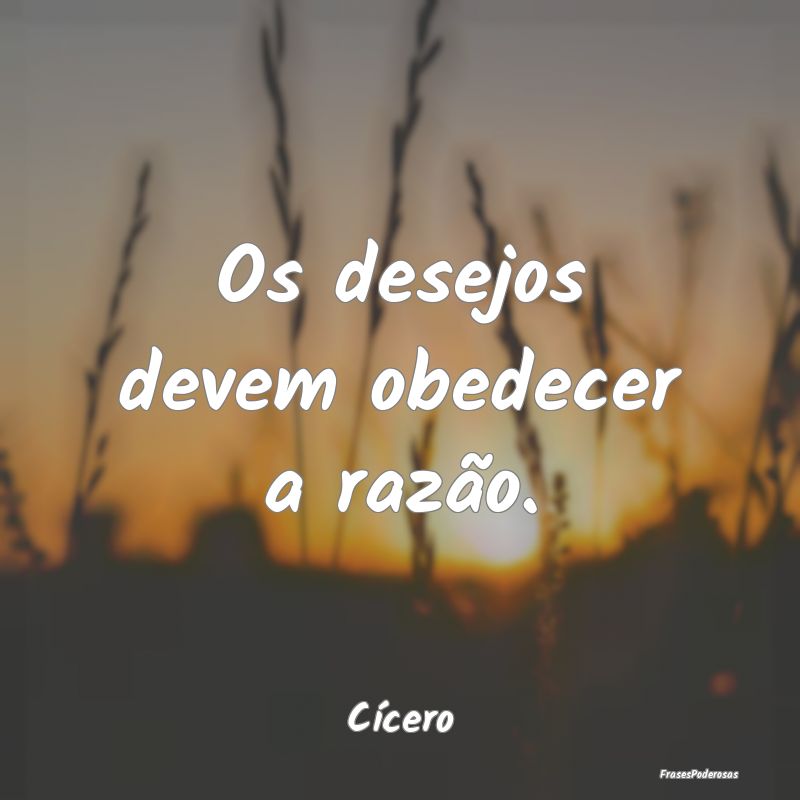 Os desejos devem obedecer a razão....