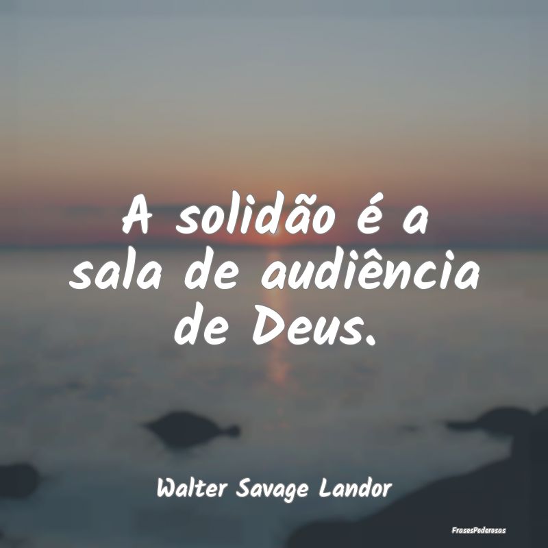 A solidão é a sala de audiência de Deus....