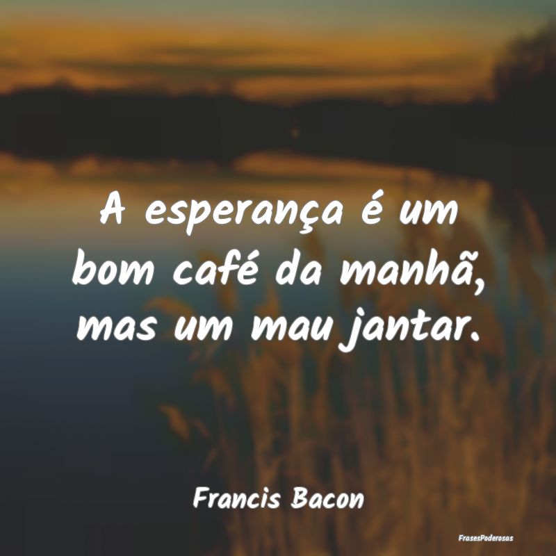 A esperança é um bom café da manhã, mas um mau...