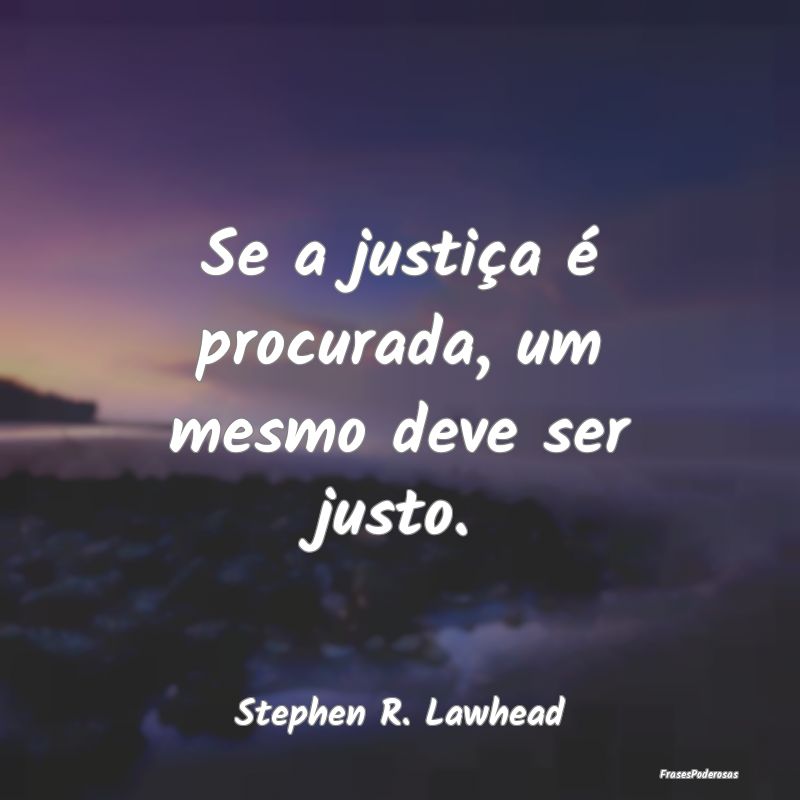 Se a justiça é procurada, um mesmo deve ser just...