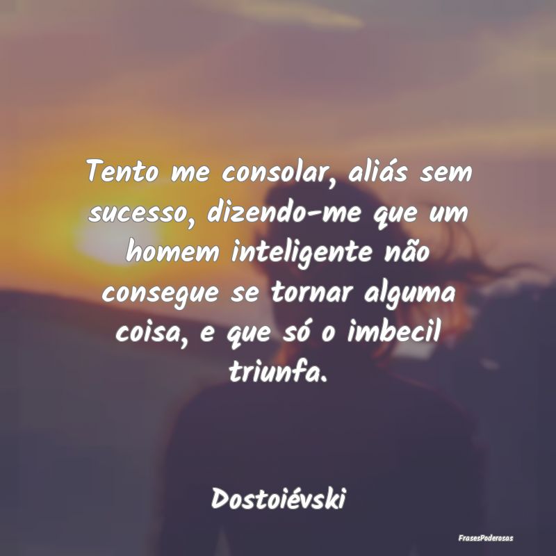 Tento me consolar, aliás sem sucesso, dizendo-me ...