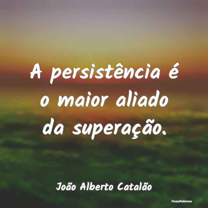 A persistência é o maior aliado da superação....