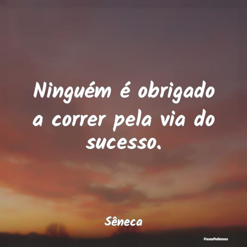 Ninguém é obrigado a correr pela via do sucesso....