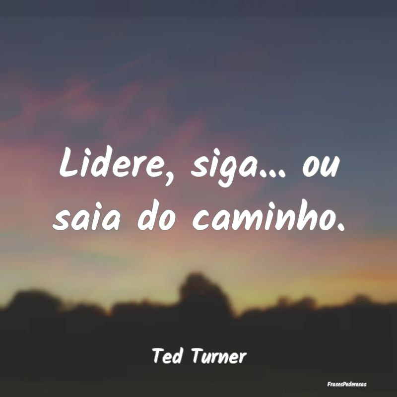 Lidere, siga... ou saia do caminho....