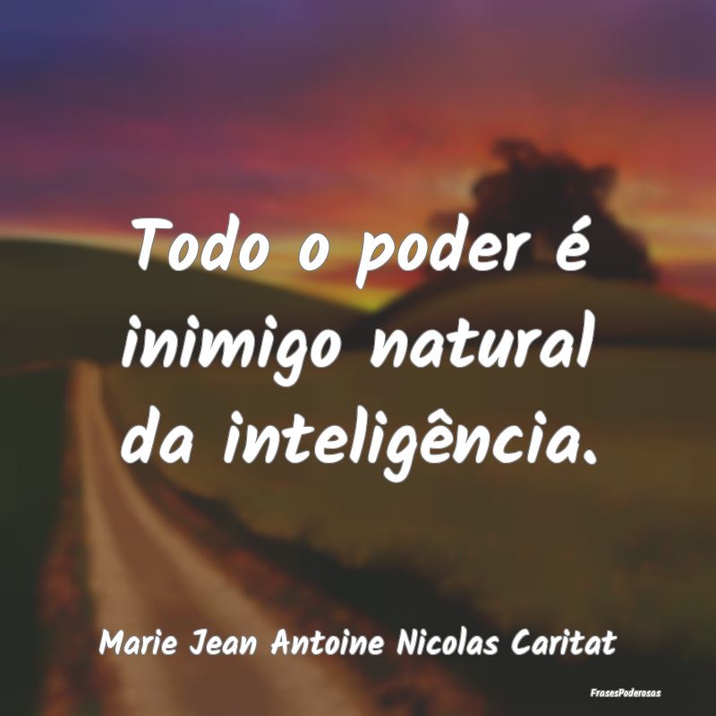 Todo o poder é inimigo natural da inteligência....