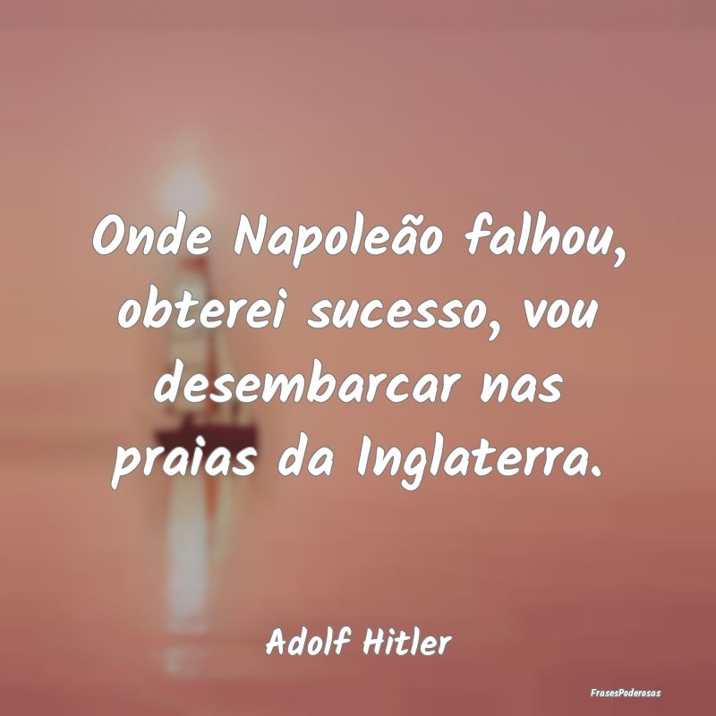 Onde Napoleão falhou, obterei sucesso, vou desemb...