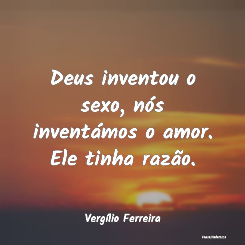 Deus inventou o sexo, nós inventámos o amor. Ele...