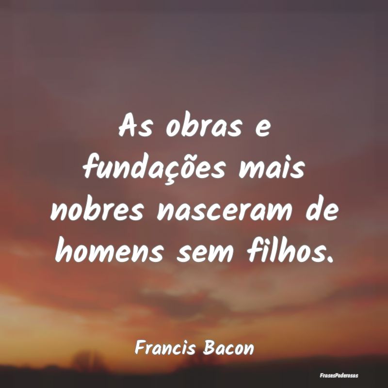 As obras e fundações mais nobres nasceram de hom...