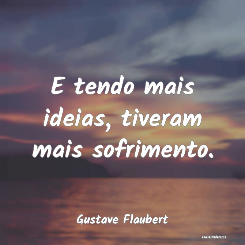 E tendo mais ideias, tiveram mais sofrimento....