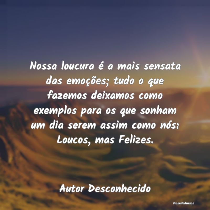 Nossa loucura é a mais sensata das emoções; tud...