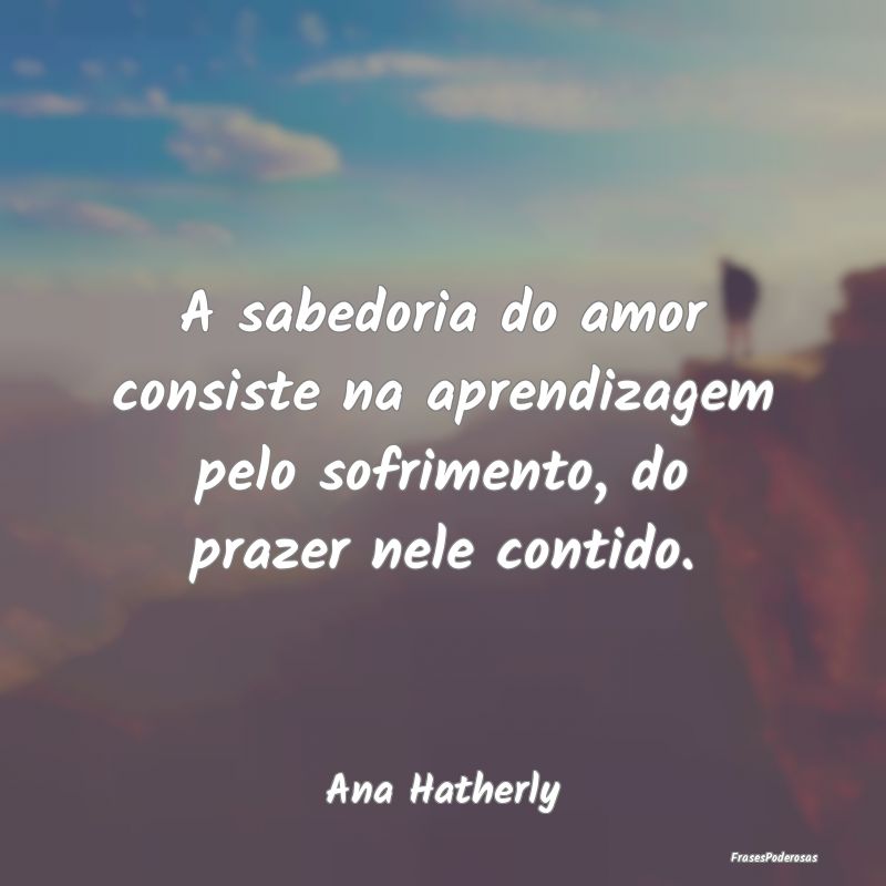 A sabedoria do amor consiste na aprendizagem pelo ...