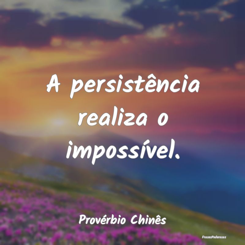 A persistência realiza o impossível....