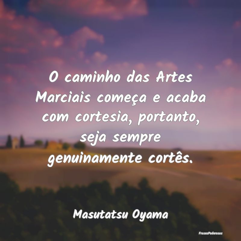 Frases de Caminho - O caminho das Artes Marciais começa e acaba com c...