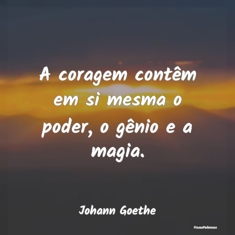 A coragem contêm em si mesma o poder, o gênio e ...