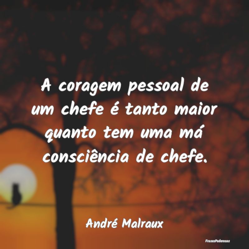 A coragem pessoal de um chefe é tanto maior quant...