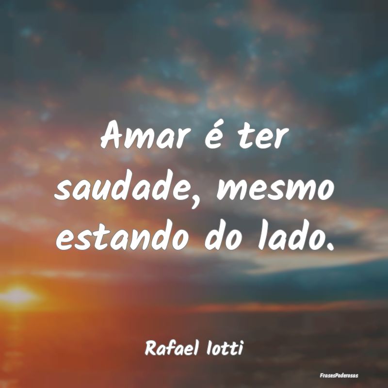 Amar é ter saudade, mesmo estando do lado....