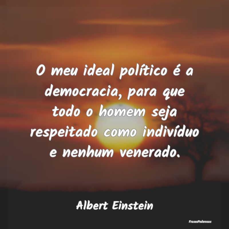 O meu ideal político é a democracia, para que to...