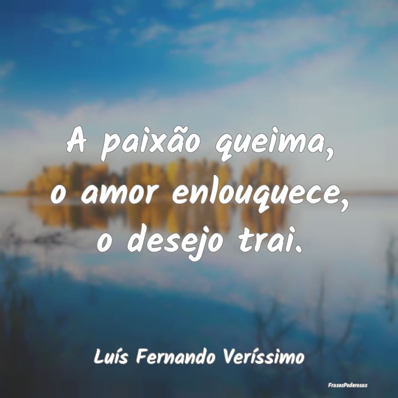 A paixão queima, o amor enlouquece, o desejo trai...