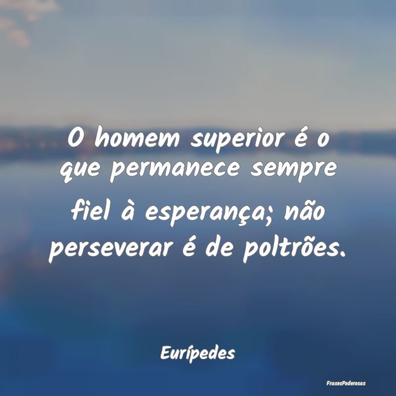 O homem superior é o que permanece sempre fiel à...